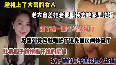 []大哥的女人一瓶烈酒喝下回房休息，趁机打开房门扒下她裤子猛操