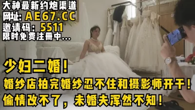 婚纱店拍完婚纱忍不住和摄影师开干！偷情改不了未婚夫浑然不知